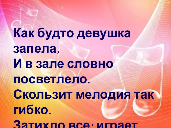 Как будто девушка запела, И в зале словно посветлело. Скользит мелодия так гибко. Затихло все: играет...