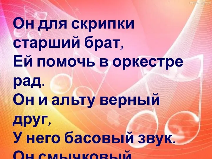 Он для скрипки старший брат, Ей помочь в оркестре рад. Он