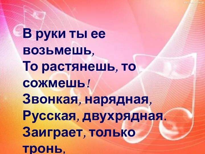 В руки ты ее возьмешь, То растянешь, то сожмешь! Звонкая, нарядная,