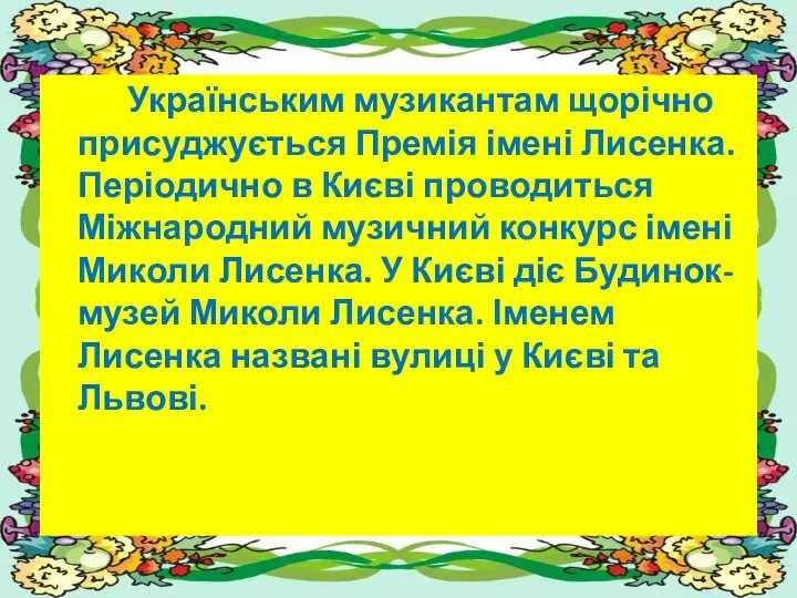 Українським музикантам щорічно присуджується Премія імені Лисенка. Періодично в Києві проводиться