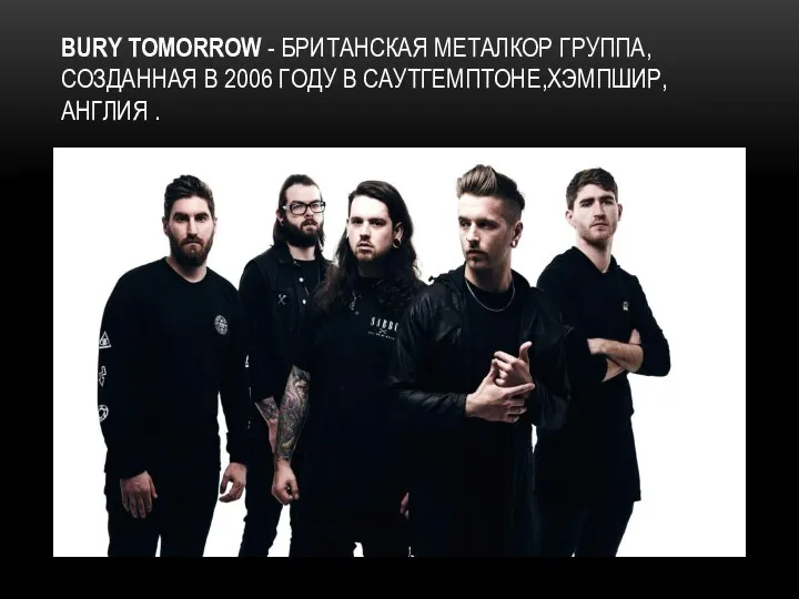 BURY TOMORROW - БРИТАНСКАЯ МЕТАЛКОР ГРУППА, СОЗДАННАЯ В 2006 ГОДУ В САУТГЕМПТОНЕ,ХЭМПШИР, АНГЛИЯ .