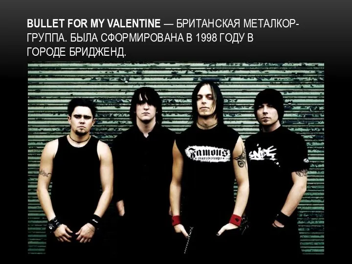 BULLET FOR MY VALENTINE — БРИТАНСКАЯ МЕТАЛКОР-ГРУППА. БЫЛА СФОРМИРОВАНА В 1998 ГОДУ В ГОРОДЕ БРИДЖЕНД.