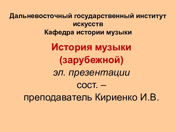 История музыки (зарубежной) эл. презентации сост. – преподаватель Кириенко И.В. Дальневосточный