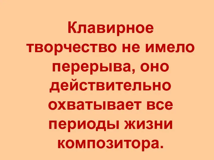 Клавирное творчество не имело перерыва, оно действительно охватывает все периоды жизни композитора.