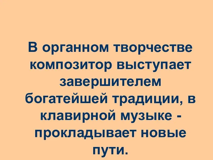 В органном творчестве композитор выступает завершителем богатейшей традиции, в клавирной музыке - прокладывает новые пути.