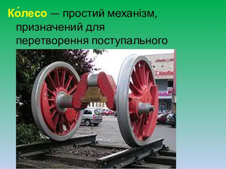 Ко́лесо — простий механізм, призначений для перетворення поступального руху в обертовий і навпаки.