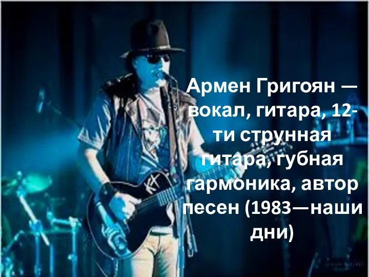 Армен Григоян —вокал, гитара, 12-ти струнная гитара, губная гармоника, автор песен (1983—наши дни)