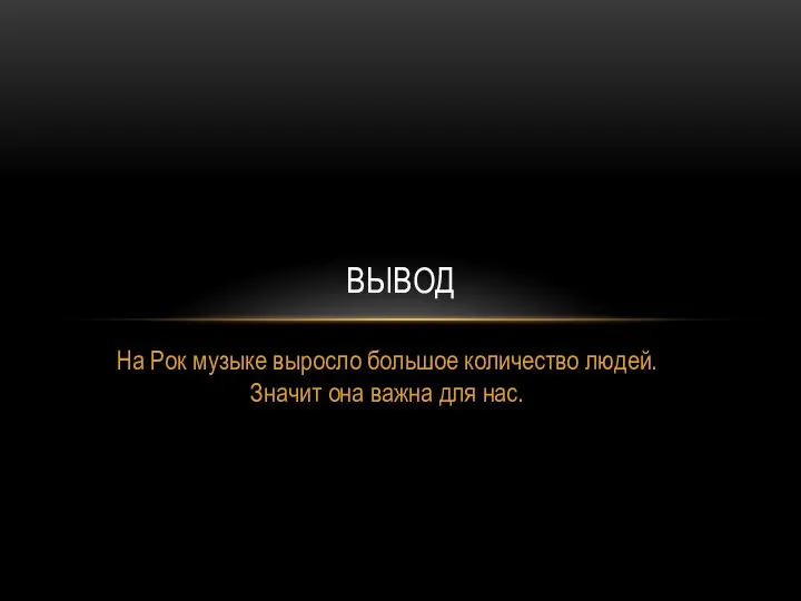 На Рок музыке выросло большое количество людей. Значит она важна для нас. ВЫВОД