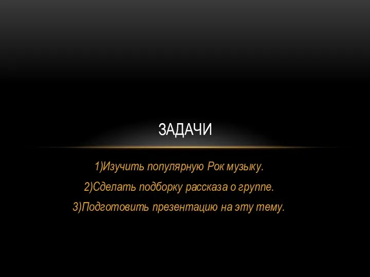 1)Изучить популярную Рок музыку. 2)Сделать подборку рассказа о группе. 3)Подготовить презентацию на эту тему. ЗАДАЧИ