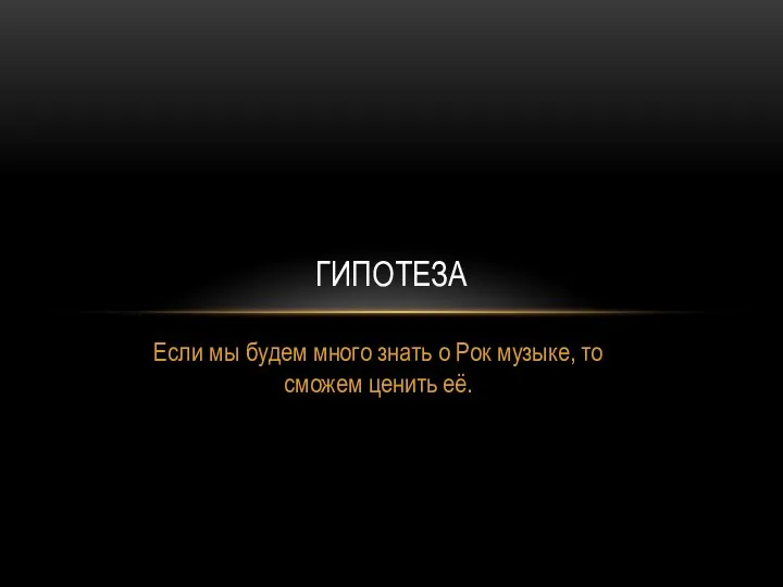 Если мы будем много знать о Рок музыке, то сможем ценить её. ГИПОТЕЗА