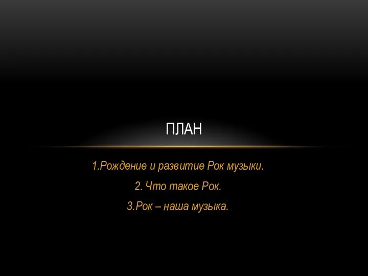 1.Рождение и развитие Рок музыки. 2. Что такое Рок. 3.Рок – наша музыка. ПЛАН