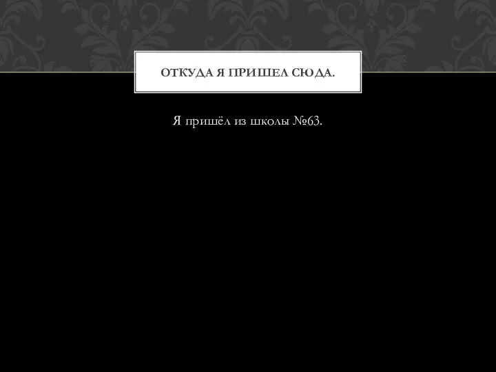 Я пришёл из школы №63. ОТКУДА Я ПРИШЕЛ СЮДА.