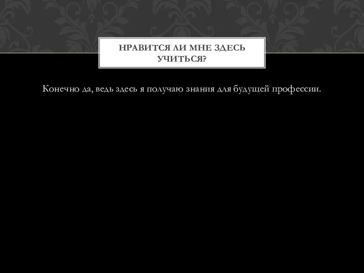 Конечно да, ведь здесь я получаю знания для будущей профессии. НРАВИТСЯ ЛИ МНЕ ЗДЕСЬ УЧИТЬСЯ?