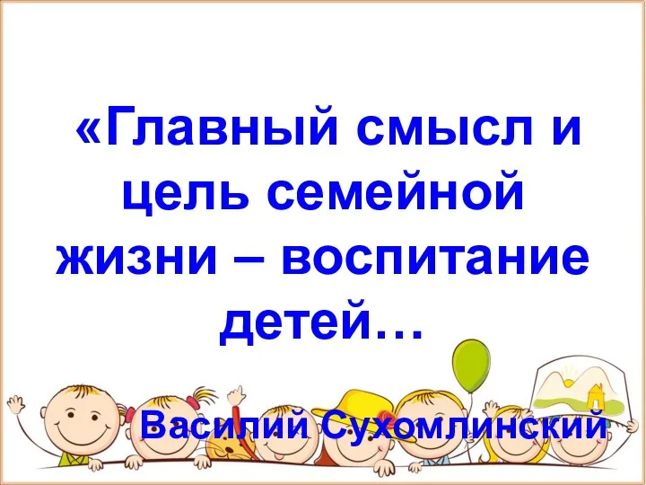 «Главный смысл и цель семейной жизни – воспитание детей… Василий Сухомлинский