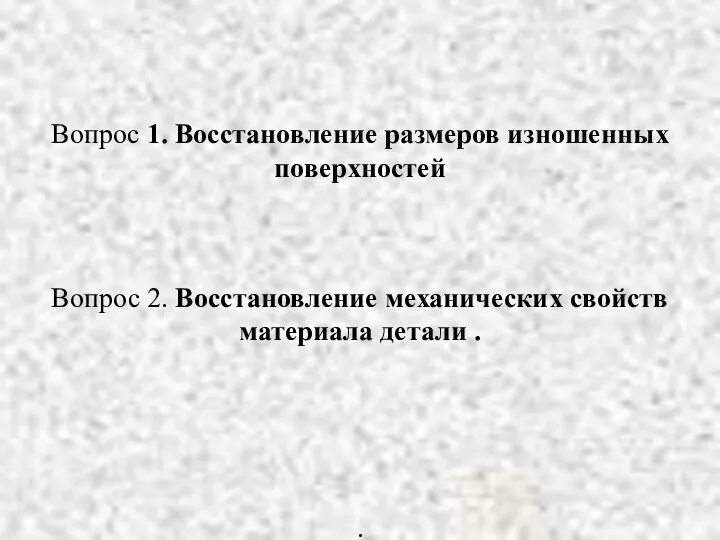 Вопрос 1. Восстановление размеров изношенных поверхностей Вопрос 2. Восстановление механических свойств материала детали . .