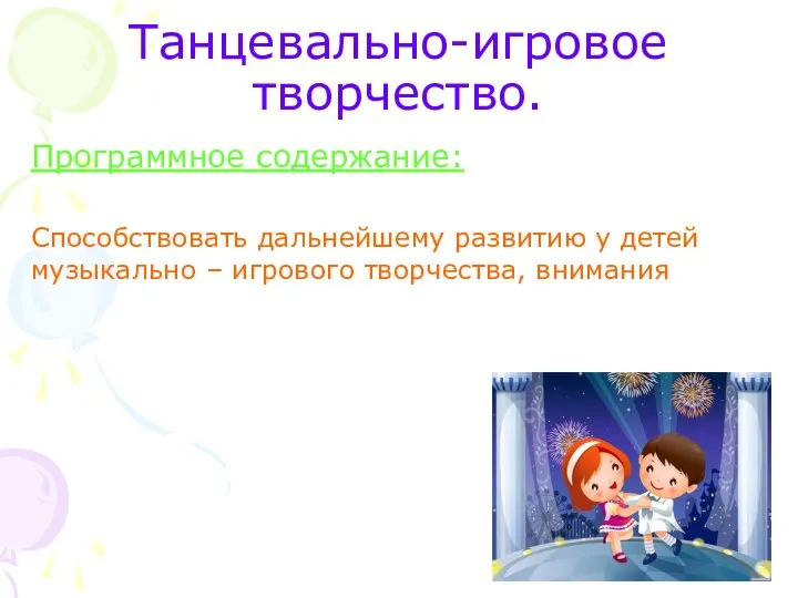 Танцевально-игровое творчество. Программное содержание: Способствовать дальнейшему развитию у детей музыкально – игрового творчества, внимания