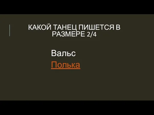 КАКОЙ ТАНЕЦ ПИШЕТСЯ В РАЗМЕРЕ 2/4 Вальс Полька