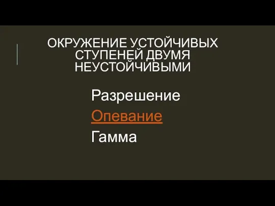 ОКРУЖЕНИЕ УСТОЙЧИВЫХ СТУПЕНЕЙ ДВУМЯ НЕУСТОЙЧИВЫМИ Разрешение Опевание Гамма