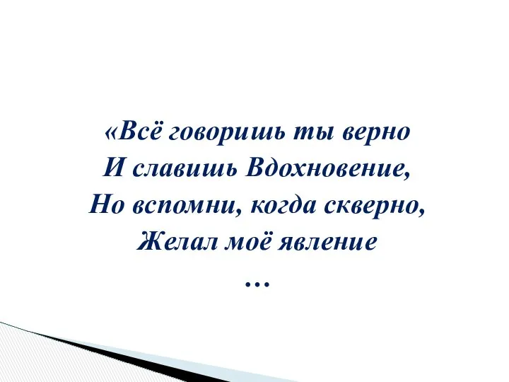 «Всё говоришь ты верно И славишь Вдохновение, Но вспомни, когда скверно, Желал моё явление …