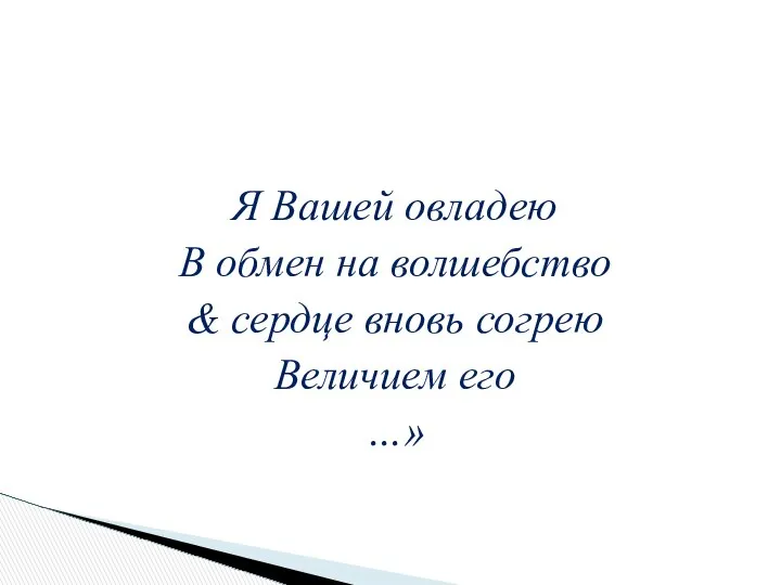 Я Вашей овладею В обмен на волшебство & сердце вновь согрею Величием его …»