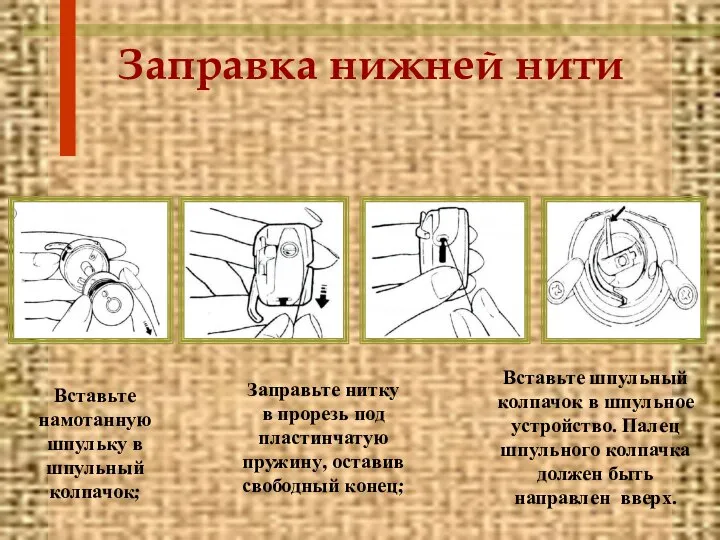 Заправка нижней нити Вставьте намотанную шпульку в шпульный колпачок; Заправьте нитку