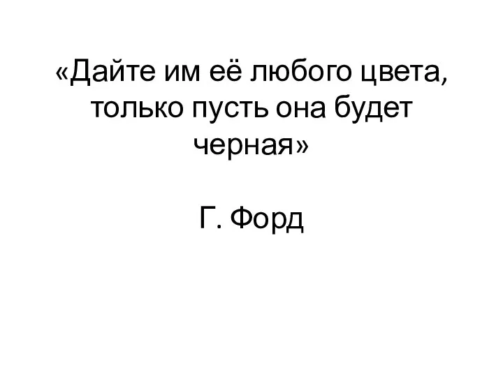 «Дайте им её любого цвета, только пусть она будет черная» Г. Форд