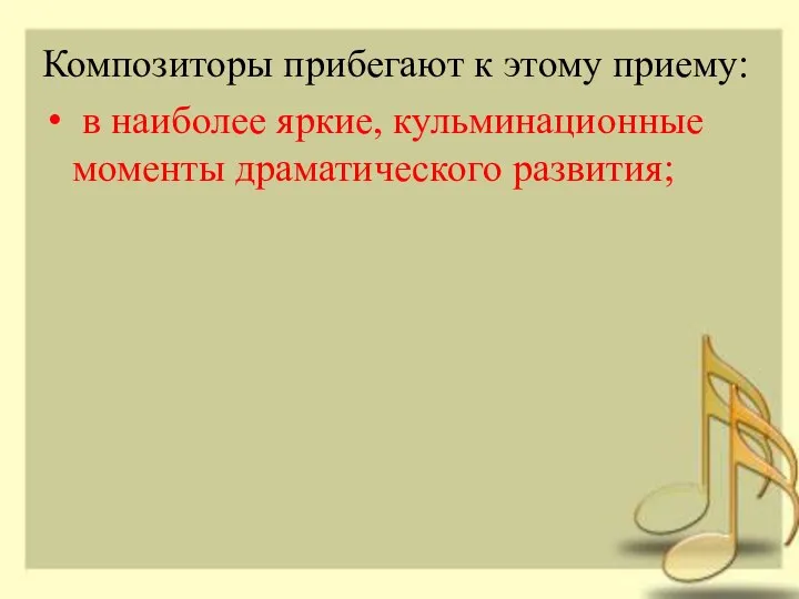 Композиторы прибегают к этому приему: в наиболее яркие, кульминационные моменты драматического развития;