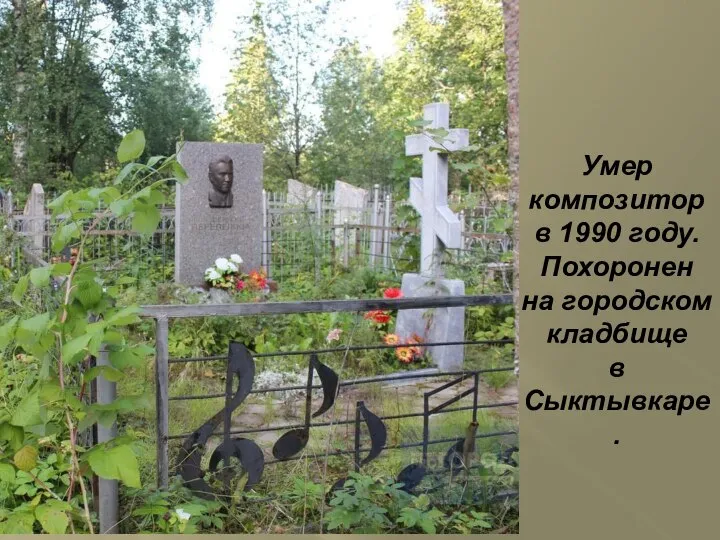 Умер композитор в 1990 году. Похоронен на городском кладбище в Сыктывкаре.
