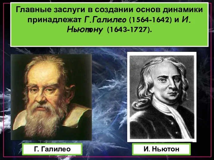 Главные заслуги в создании основ динамики принадлежат Г.Галилео (1564-1642) и И.Ньютону (1643-1727). Г. Галилео И. Ньютон