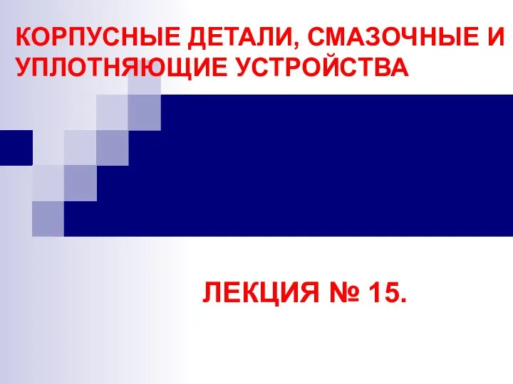 КОРПУСНЫЕ ДЕТАЛИ, СМАЗОЧНЫЕ И УПЛОТНЯЮЩИЕ УСТРОЙСТВА ЛЕКЦИЯ № 15.