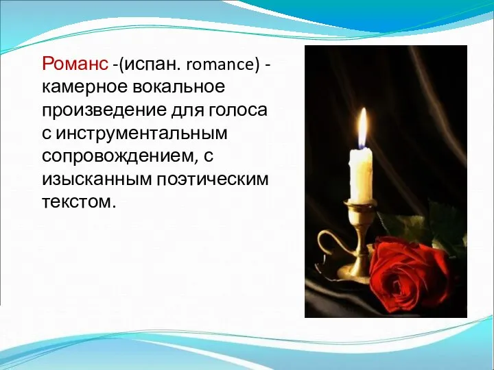 Романс -(испан. romance) - камерное вокальное произведение для голоса с инструментальным сопровождением, с изысканным поэтическим текстом.