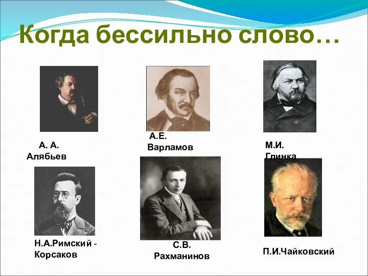 Когда бессильно слово… П.И.Чайковский А. А. Алябьев Н.А.Римский - Корсаков М.И. Глинка А.Е.Варламов С.В. Рахманинов