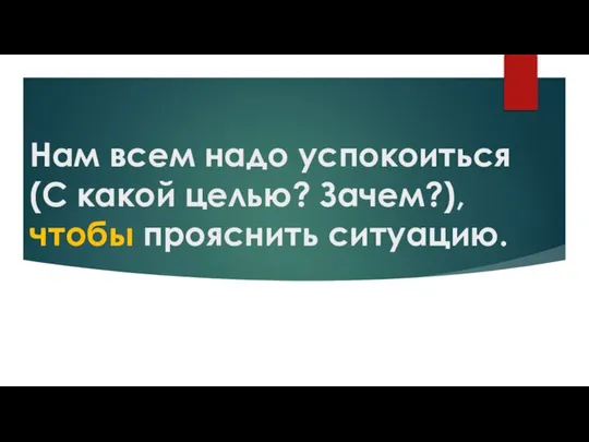 Нам всем надо успокоиться (С какой целью? Зачем?), чтобы прояснить ситуацию.