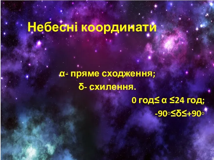 Небесні координати α- пряме сходження; δ- схилення. 0 год≤ α ≤24 год; -90◦≤δ≤+90◦