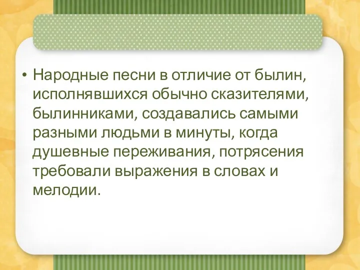 Народные песни в отличие от былин, исполнявшихся обычно сказителями, былинниками, создавались