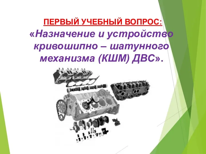 ПЕРВЫЙ УЧЕБНЫЙ ВОПРОС: «Назначение и устройство кривошипно – шатунного механизма (КШМ) ДВС».