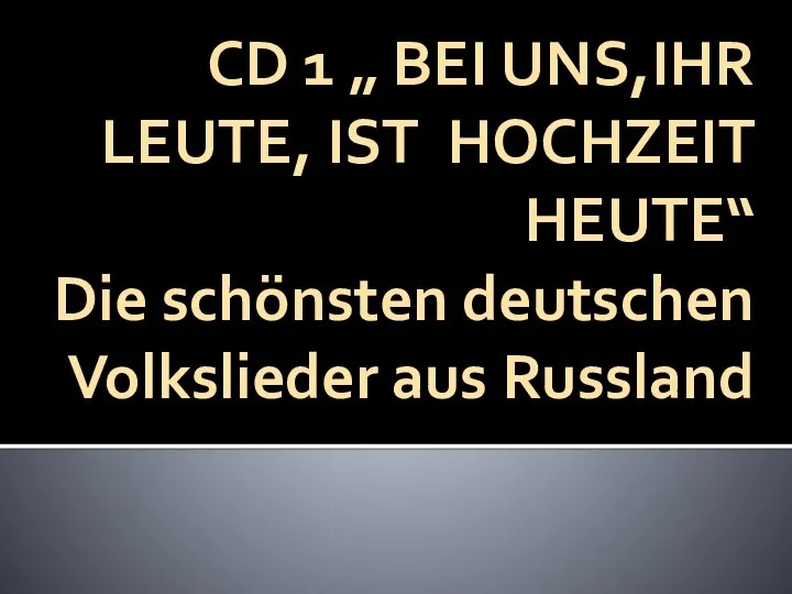 CD 1 „ BEI UNS,IHR LEUTE, IST HOCHZEIT HEUTE“ Die schönsten deutschen Volkslieder aus Russland