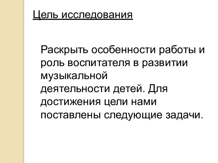 Цель исследования Раскрыть особенности работы и роль воспитателя в развитии музыкальной