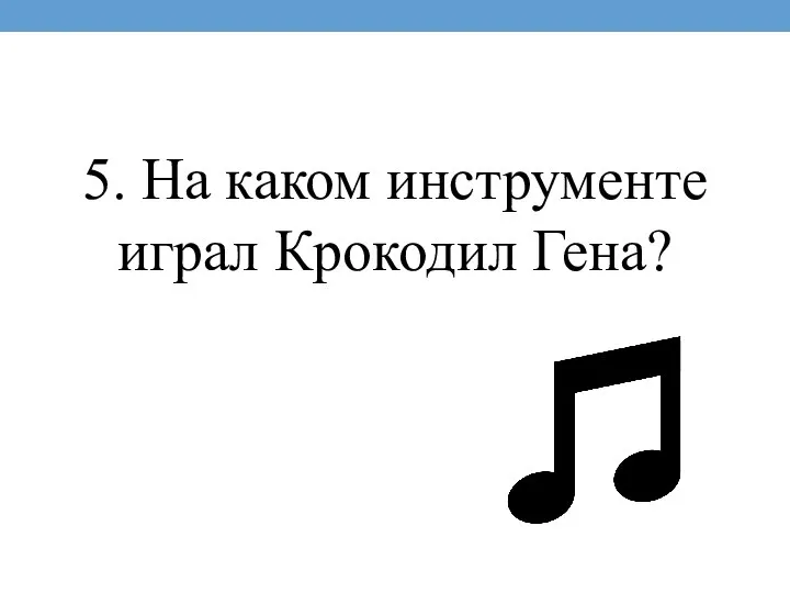 5. На каком инструменте играл Крокодил Гена?