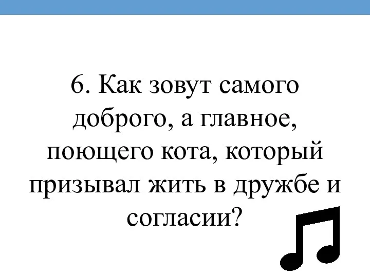 6. Как зовут самого доброго, а главное, поющего кота, который призывал жить в дружбе и согласии?