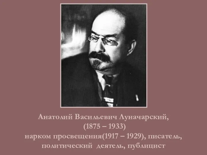 Анатолий Васильевич Луначарский, (1875 – 1933) нарком просвещения(1917 – 1929), писатель, политический деятель, публицист