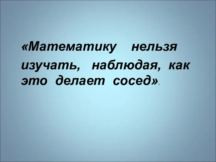 «Математику нельзя изучать, наблюдая, как это делает сосед».