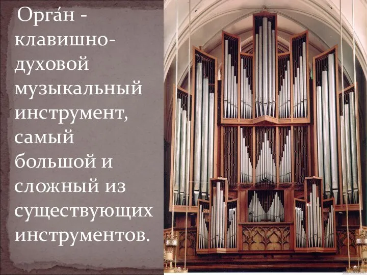 Орга́н - клавишно-духовой музыкальный инструмент, самый большой и сложный из существующих инструментов.