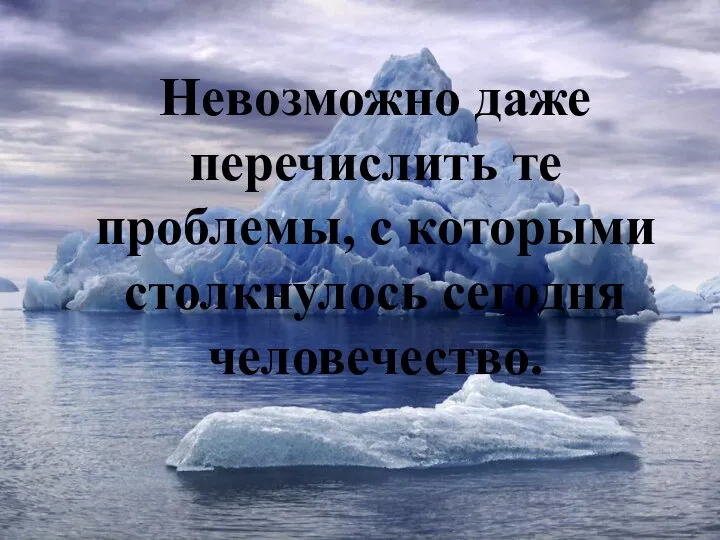 Невозможно даже перечислить те проблемы, с которыми столкнулось сегодня человечество.