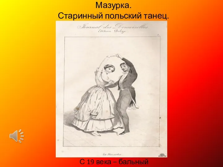 Мазурка. Старинный польский танец. С 19 века – бальный танец.