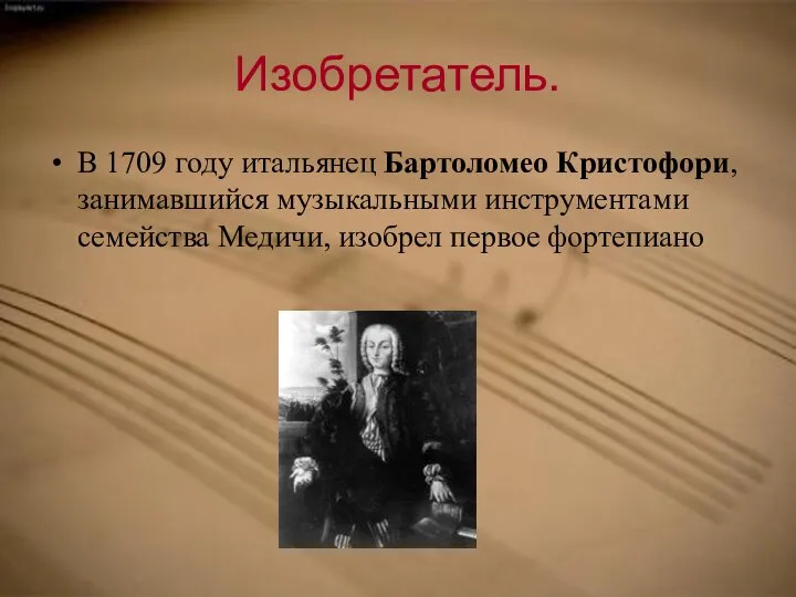 Изобретатель. В 1709 году итальянец Бартоломео Кристофори, занимавшийся музыкальными инструментами семейства Медичи, изобрел первое фортепиано