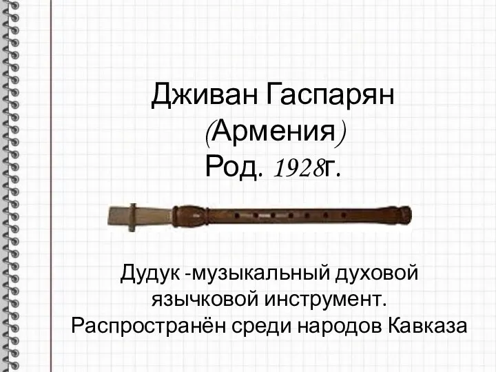 Дживан Гаспарян (Армения) Род. 1928г. Дудук -музыкальный духовой язычковой инструмент. Распространён среди народов Кавказа