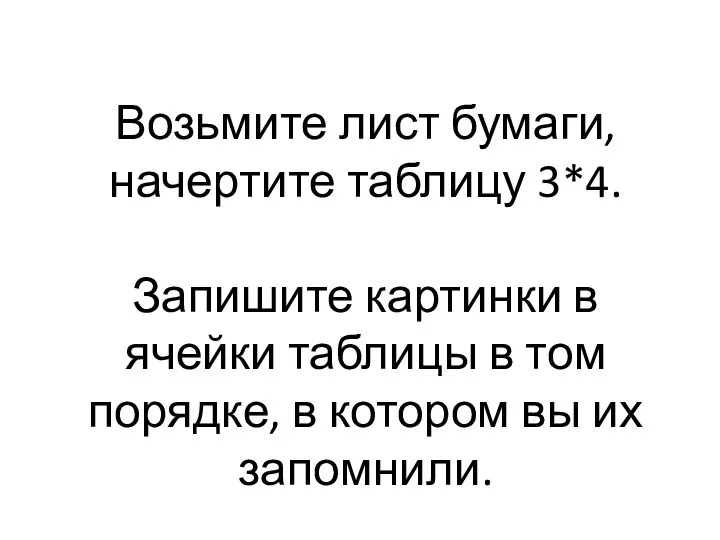 Возьмите лист бумаги, начертите таблицу 3*4. Запишите картинки в ячейки таблицы