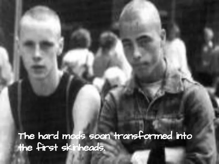 The hard mods soon transformed into the first skinheads.