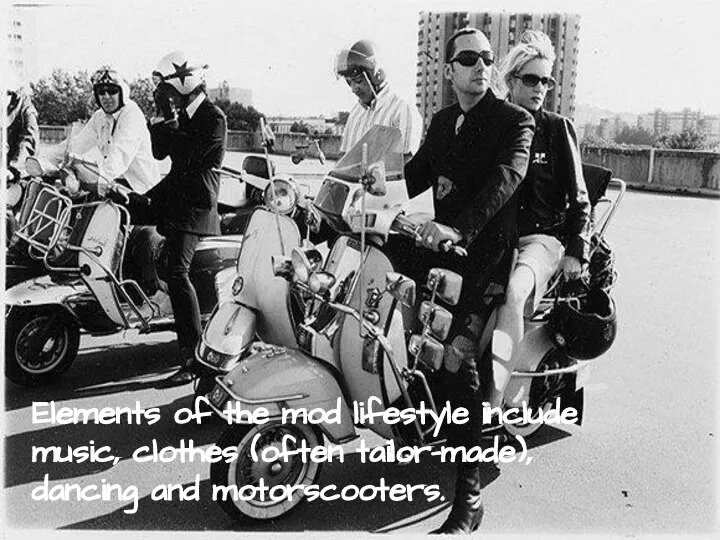 Elements of the mod lifestyle include music, clothes (often tailor-made), dancing and motorscooters.
